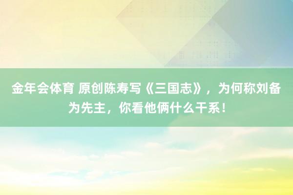 金年会体育 原创陈寿写《三国志》，为何称刘备为先主，你看他俩什么干系！