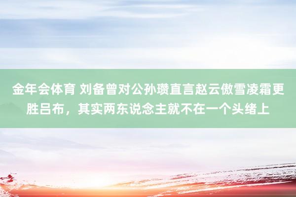 金年会体育 刘备曾对公孙瓒直言赵云傲雪凌霜更胜吕布，其实两东说念主就不在一个头绪上