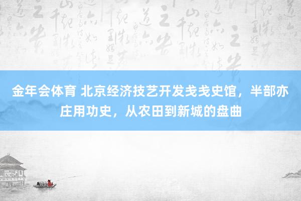 金年会体育 北京经济技艺开发戋戋史馆，半部亦庄用功史，从农田到新城的盘曲