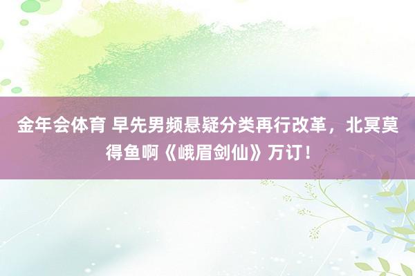 金年会体育 早先男频悬疑分类再行改革，北冥莫得鱼啊《峨眉剑仙》万订！