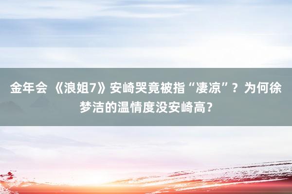 金年会 《浪姐7》安崎哭竟被指“凄凉”？为何徐梦洁的温情度没安崎高？