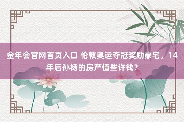 金年会官网首页入口 伦敦奥运夺冠奖励豪宅，14年后孙杨的房产值些许钱？