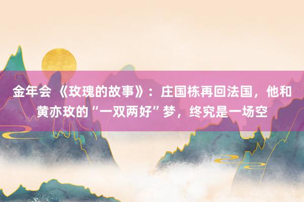 金年会 《玫瑰的故事》：庄国栋再回法国，他和黄亦玫的“一双两好”梦，终究是一场空