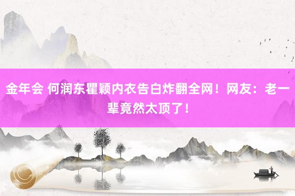 金年会 何润东瞿颖内衣告白炸翻全网！网友：老一辈竟然太顶了！