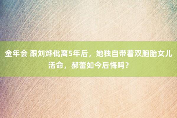 金年会 跟刘烨仳离5年后，她独自带着双胞胎女儿活命，郝蕾如今后悔吗？