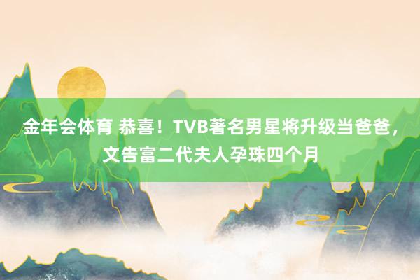 金年会体育 恭喜！TVB著名男星将升级当爸爸，文告富二代夫人孕珠四个月