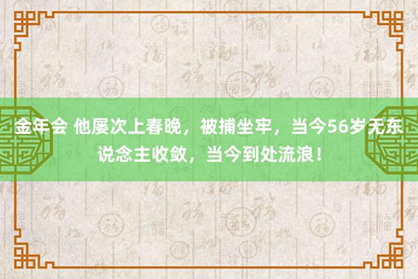金年会 他屡次上春晚，被捕坐牢，当今56岁无东说念主收敛，当今到处流浪！
