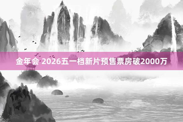 金年会 2026五一档新片预售票房破2000万