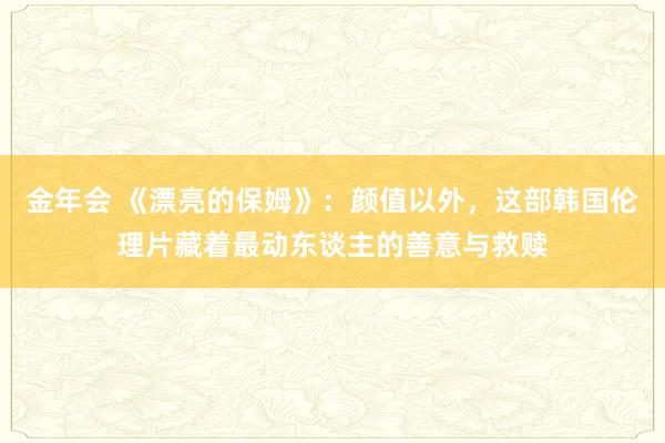 金年会 《漂亮的保姆》：颜值以外，这部韩国伦理片藏着最动东谈主的善意与救赎