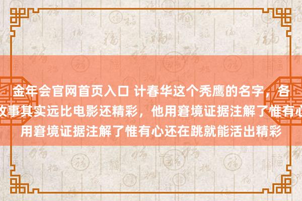 金年会官网首页入口 计春华这个秃鹰的名字，各人皆挺熟识的，他的故事其实远比电影还精彩，他用窘境证据注解了惟有心还在跳就能活出精彩