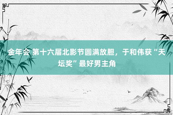 金年会 第十六届北影节圆满放胆，于和伟获“天坛奖”最好男主角