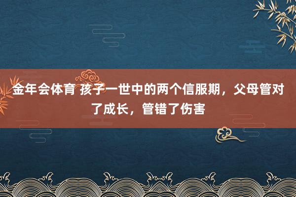 金年会体育 孩子一世中的两个信服期，父母管对了成长，管错了伤害