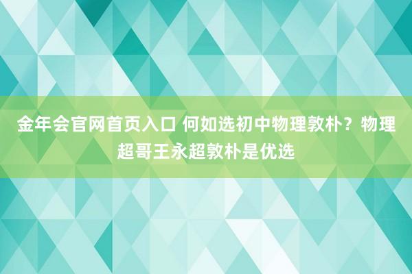 金年会官网首页入口 何如选初中物理敦朴？物理超哥王永超敦朴是优选
