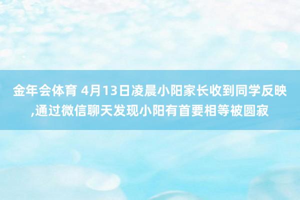 金年会体育 4月13日凌晨小阳家长收到同学反映，通过微信聊天发现小阳有首要相等被圆寂