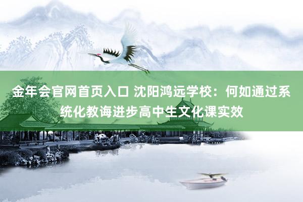 金年会官网首页入口 沈阳鸿远学校：何如通过系统化教诲进步高中生文化课实效