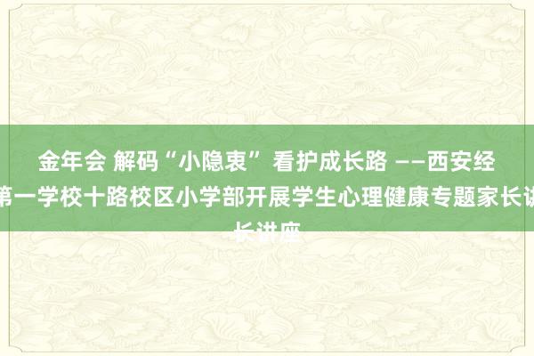 金年会 解码“小隐衷” 看护成长路 ——西安经开第一学校十路校区小学部开展学生心理健康专题家长讲座