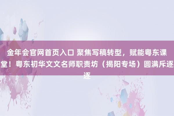 金年会官网首页入口 聚焦写稿转型，赋能粤东课堂！粤东初华文文名师职责坊（揭阳专场）圆满斥逐