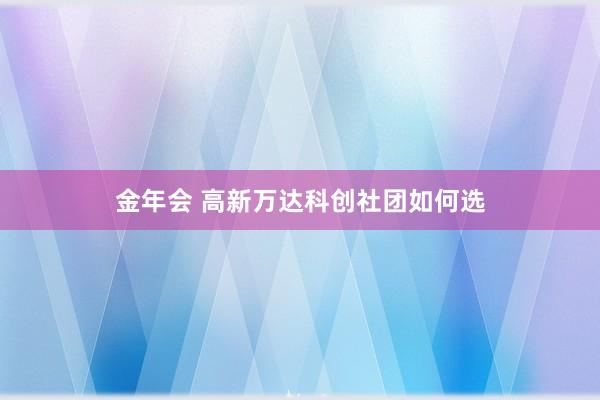 金年会 高新万达科创社团如何选