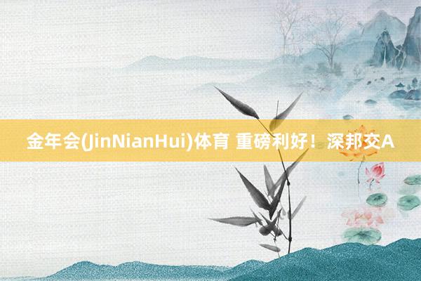 金年会(JinNianHui)体育 重磅利好！深邦交A