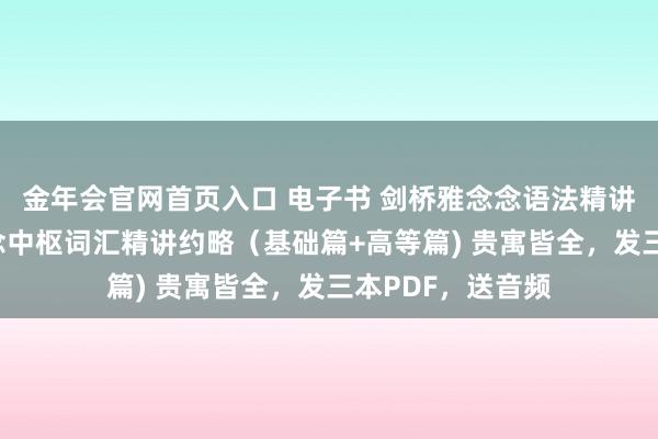 金年会官网首页入口 电子书 剑桥雅念念语法精讲约略+剑桥雅念念中枢词汇精讲约略（基础篇+高等篇) 贵寓皆全，发三本PDF，送音频