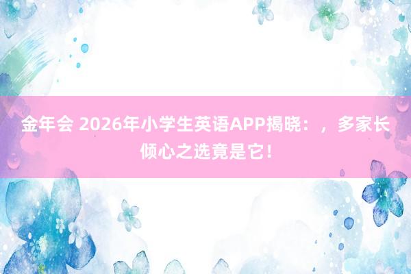 金年会 2026年小学生英语APP揭晓：，多家长倾心之选竟是它！