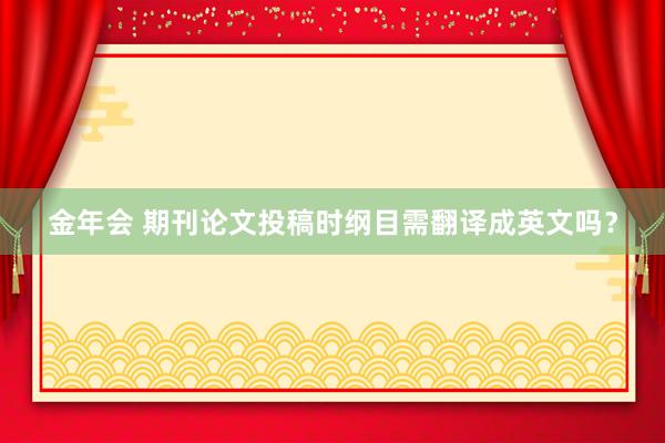 金年会 期刊论文投稿时纲目需翻译成英文吗？