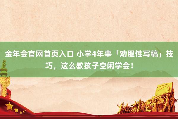 金年会官网首页入口 小学4年事「劝服性写稿」技巧，这么教孩子空闲学会！
