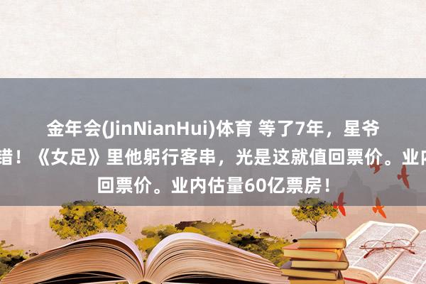 金年会(JinNianHui)体育 等了7年，星爷如故只导不演？错！《女足》里他躬行客串，光是这就值回票价。业内估量60亿票房！