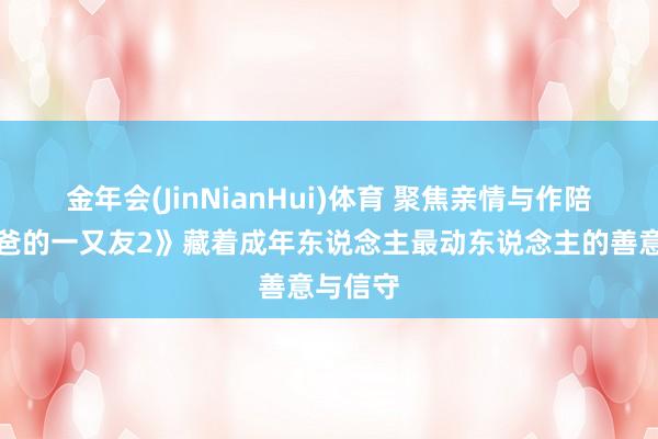 金年会(JinNianHui)体育 聚焦亲情与作陪，《爸爸的一又友2》藏着成年东说念主最动东说念主的善意与信守