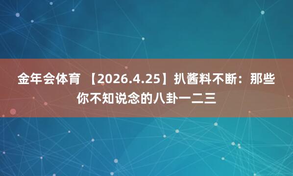 金年会体育 【2026.4.25】扒酱料不断：那些你不知说念的八卦一二三