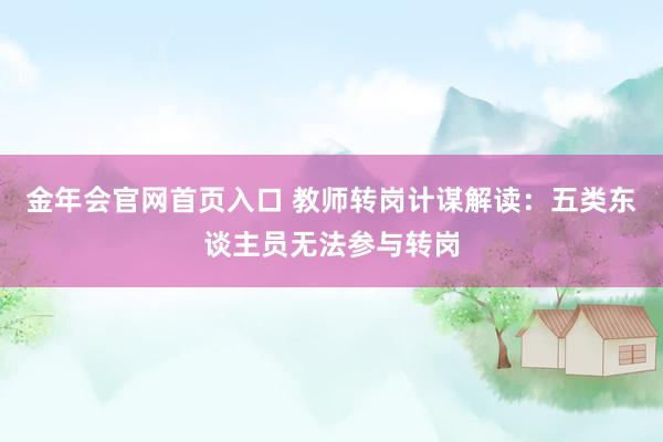 金年会官网首页入口 教师转岗计谋解读：五类东谈主员无法参与转岗