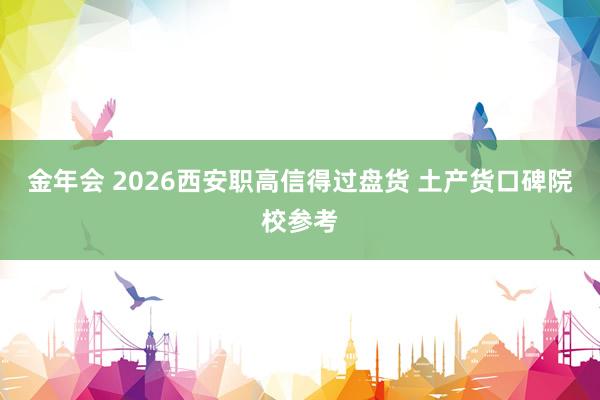 金年会 2026西安职高信得过盘货 土产货口碑院校参考