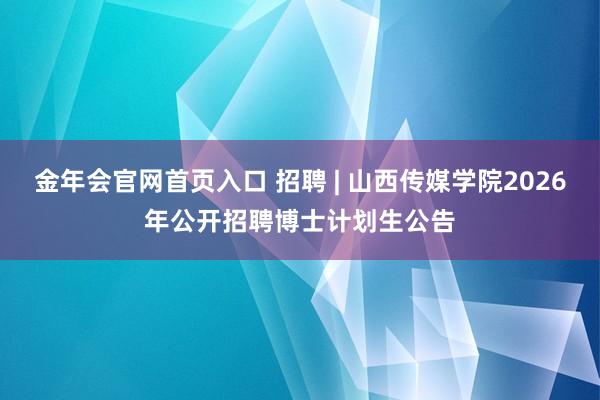 金年会官网首页入口 招聘 | 山西传媒学院2026年公开招聘博士计划生公告