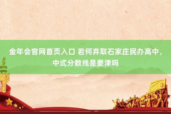 金年会官网首页入口 若何弃取石家庄民办高中，中式分数线是要津吗