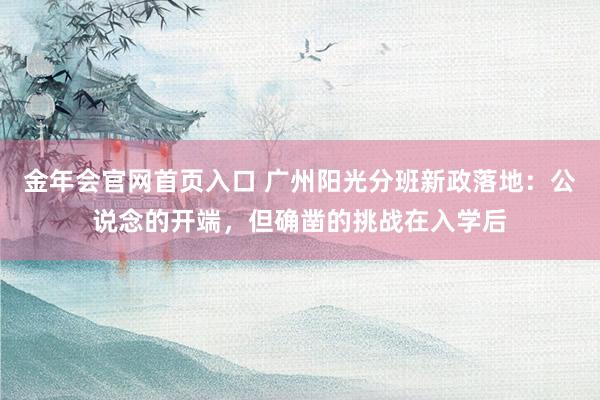 金年会官网首页入口 广州阳光分班新政落地：公说念的开端，但确凿的挑战在入学后