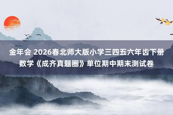 金年会 2026春北师大版小学三四五六年齿下册数学《成齐真题圈》单位期中期末测试卷