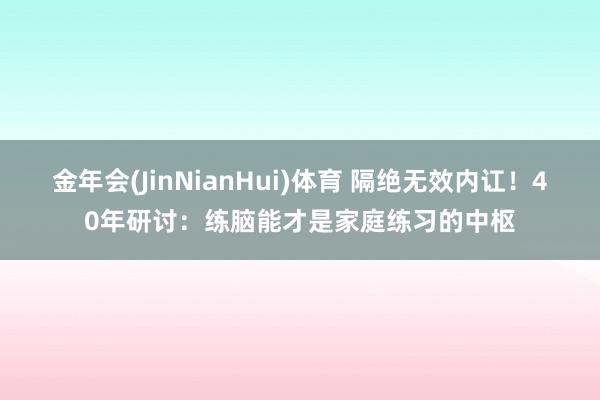 金年会(JinNianHui)体育 隔绝无效内讧！40年研讨：练脑能才是家庭练习的中枢