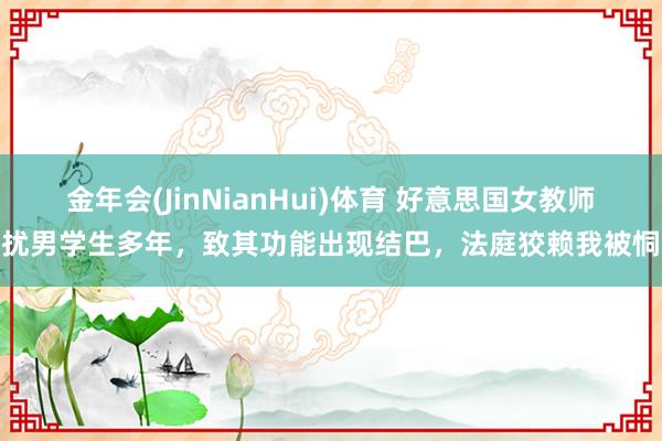 金年会(JinNianHui)体育 好意思国女教师滋扰男学生多年，致其功能出现结巴，法庭狡赖我被恫吓