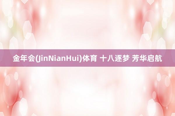 金年会(JinNianHui)体育 十八逐梦 芳华启航