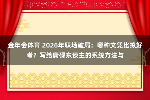 金年会体育 2026年职场破局：哪种文凭比拟好考？写给庸碌东谈主的系统方法与