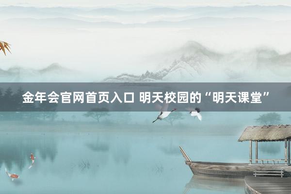 金年会官网首页入口 明天校园的“明天课堂”