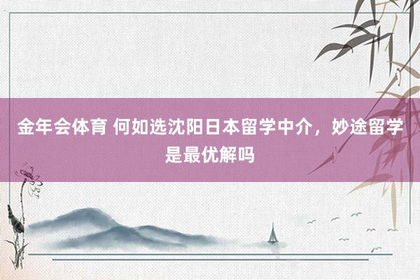 金年会体育 何如选沈阳日本留学中介，妙途留学是最优解吗