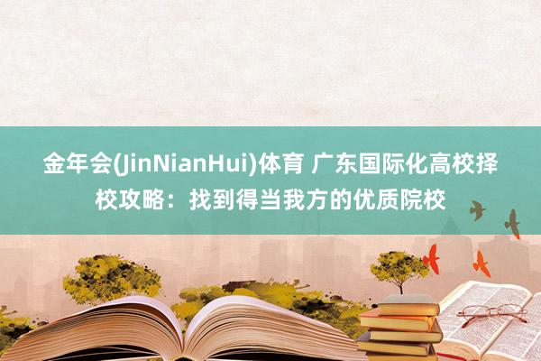 金年会(JinNianHui)体育 广东国际化高校择校攻略：找到得当我方的优质院校