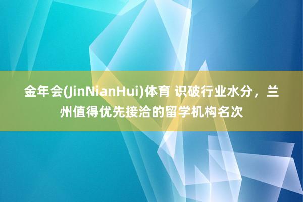 金年会(JinNianHui)体育 识破行业水分，兰州值得优先接洽的留学机构名次