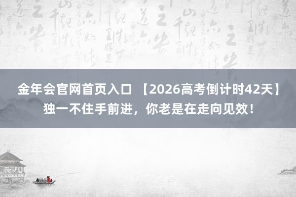 金年会官网首页入口 【2026高考倒计时42天】独一不住手前进，你老是在走向见效！