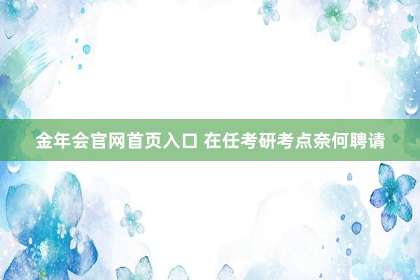 金年会官网首页入口 在任考研考点奈何聘请