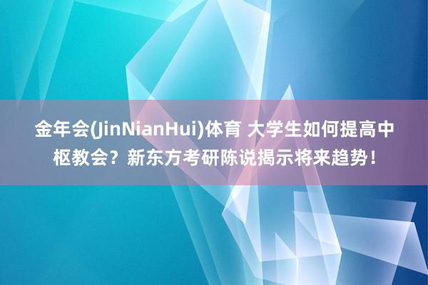 金年会(JinNianHui)体育 大学生如何提高中枢教会？新东方考研陈说揭示将来趋势！
