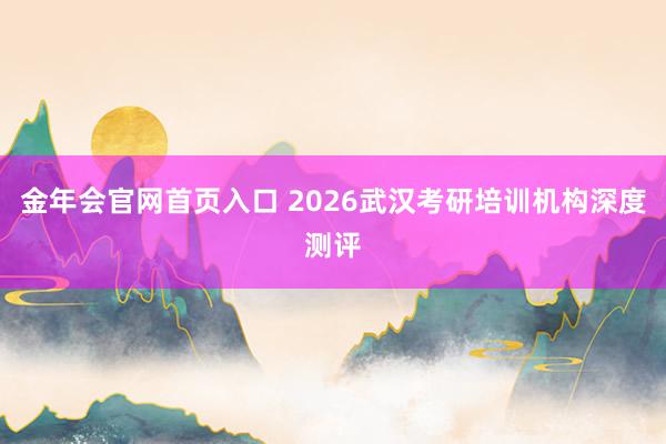 金年会官网首页入口 2026武汉考研培训机构深度测评
