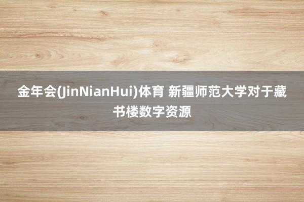 金年会(JinNianHui)体育 新疆师范大学对于藏书楼数字资源