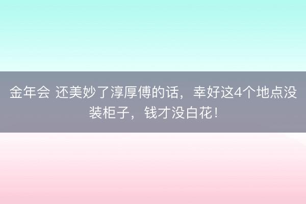 金年会 还美妙了淳厚傅的话，幸好这4个地点没装柜子，钱才没白花！